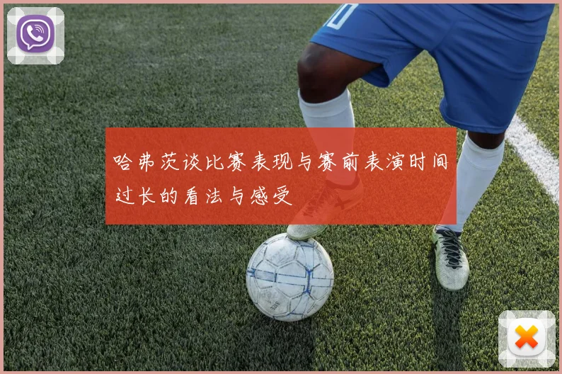哈弗茨谈比赛表现与赛前表演时间过长的看法与感受