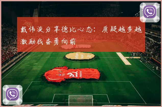 戴伟浚分享德比心态：质疑越多越激励我奋勇向前
