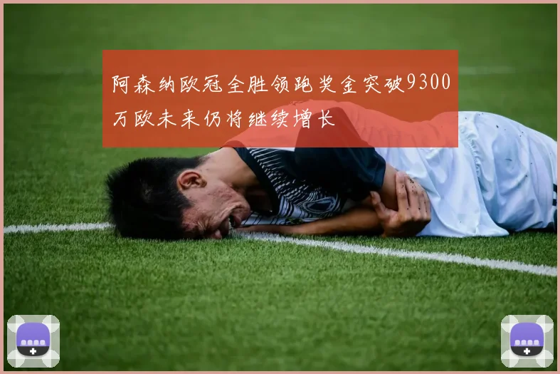 阿森纳欧冠全胜领跑奖金突破9300万欧未来仍将继续增长