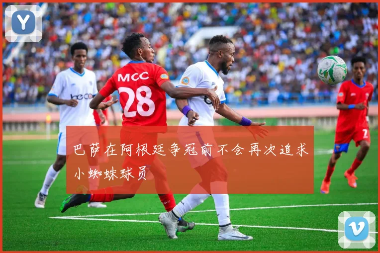 巴萨在阿根廷争冠前不会再次追求小蜘蛛球员