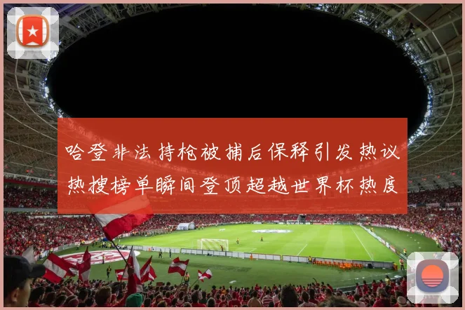 哈登非法持枪被捕后保释引发热议热搜榜单瞬间登顶超越世界杯热度