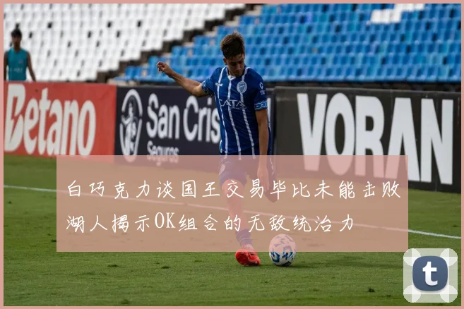 白巧克力谈国王交易毕比未能击败湖人揭示OK组合的无敌统治力
