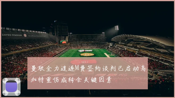 曼联全力追逐M费签约谈判已启动乌加特重伤成转会关键因素