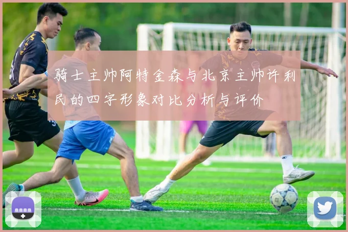 骑士主帅阿特金森与北京主帅许利民的四字形象对比分析与评价