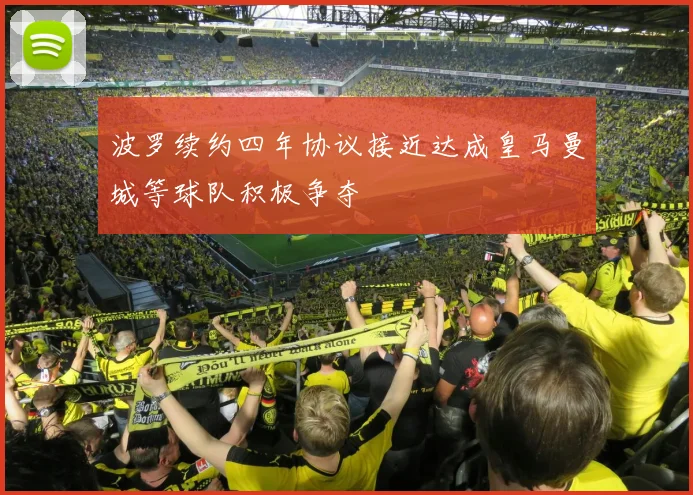 波罗续约四年协议接近达成皇马曼城等球队积极争夺
