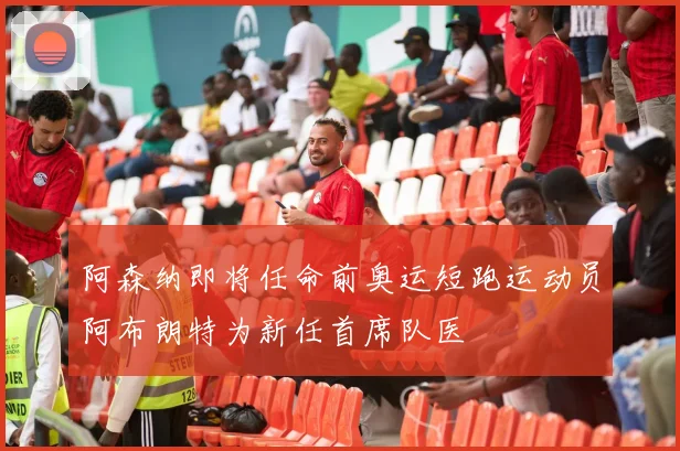 阿森纳即将任命前奥运短跑运动员阿布朗特为新任首席队医