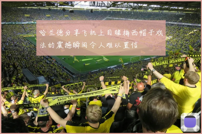 哈兰德分享飞机上目睹梅西帽子戏法的震撼瞬间令人难以置信