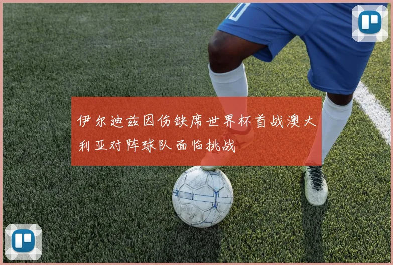 伊尔迪兹因伤缺席世界杯首战澳大利亚对阵球队面临挑战