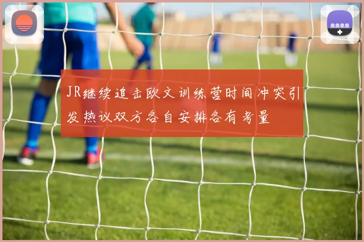 JR继续追击欧文训练营时间冲突引发热议双方各自安排各有考量