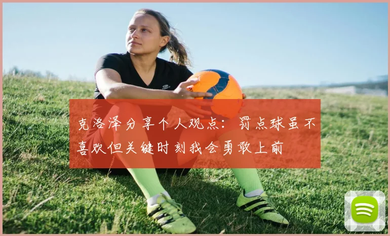 克洛泽分享个人观点：罚点球虽不喜欢但关键时刻我会勇敢上前