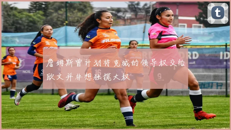 詹姆斯曾计划将克城的领导权交给欧文并非想独揽大权