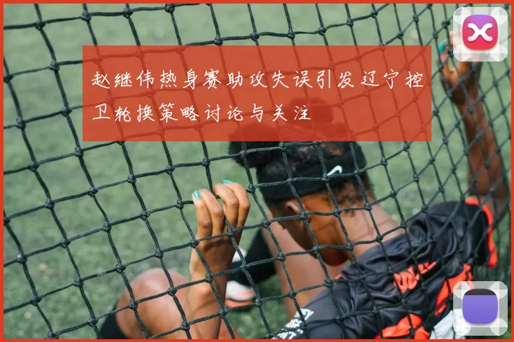 赵继伟热身赛助攻失误引发辽宁控卫轮换策略讨论与关注