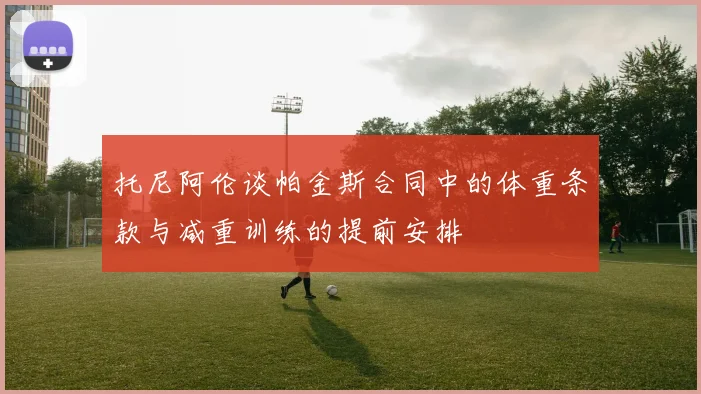 托尼阿伦谈帕金斯合同中的体重条款与减重训练的提前安排