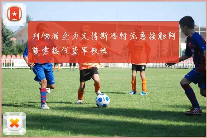 利物浦全力支持斯洛特无意接触阿隆索接任蓝军教练