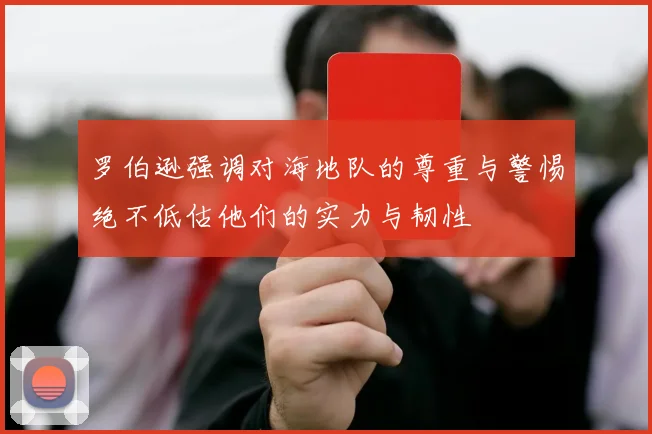 罗伯逊强调对海地队的尊重与警惕绝不低估他们的实力与韧性