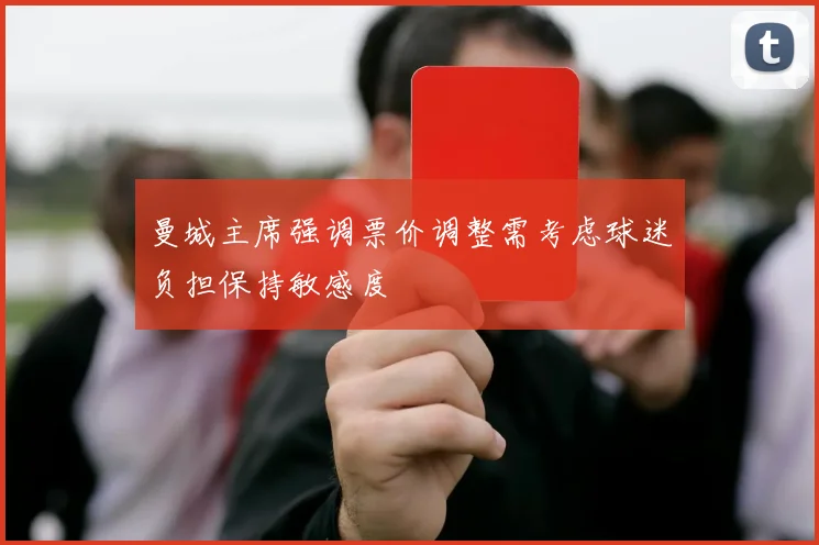 曼城主席强调票价调整需考虑球迷负担保持敏感度