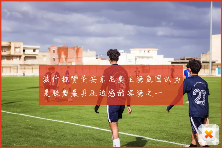波什称赞圣安东尼奥主场氛围认为是联盟最具压迫感的客场之一
