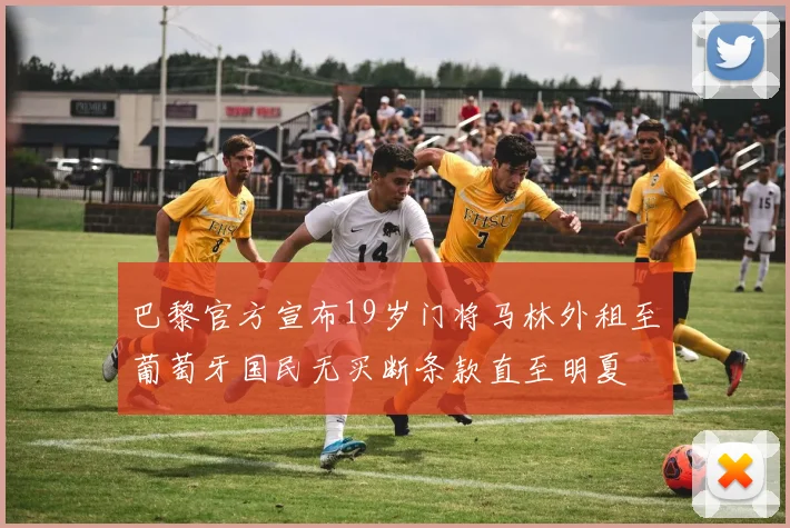 巴黎官方宣布19岁门将马林外租至葡萄牙国民无买断条款直至明夏