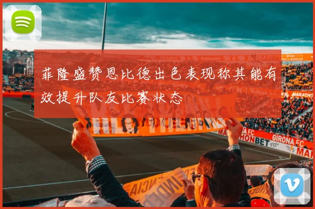 菲隆盛赞恩比德出色表现称其能有效提升队友比赛状态
