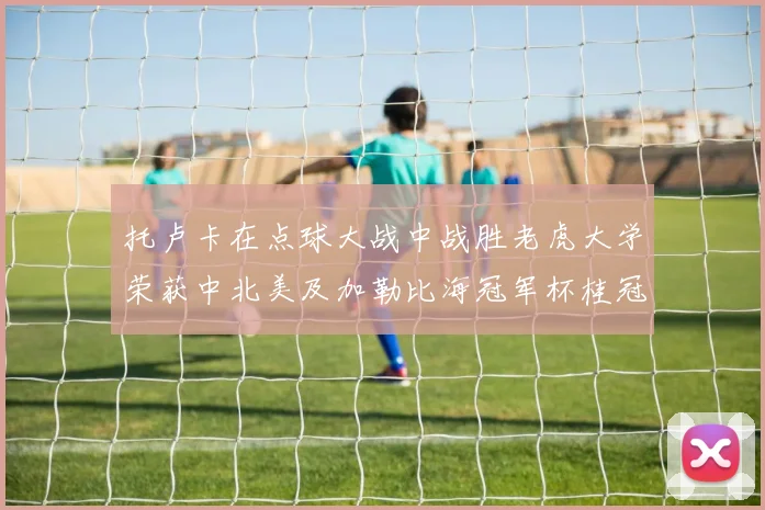 托卢卡在点球大战中战胜老虎大学荣获中北美及加勒比海冠军杯桂冠