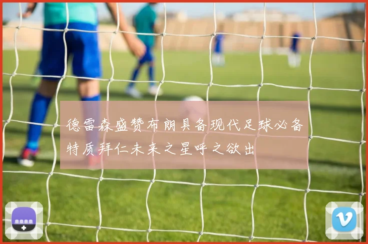 德雷森盛赞布朗具备现代足球必备特质拜仁未来之星呼之欲出