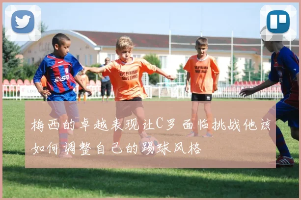 梅西的卓越表现让C罗面临挑战他该如何调整自己的踢球风格