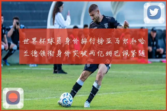 世界杯球员身价排行榜亚马尔和哈兰德领衔身价突破两亿姆巴佩紧随其后