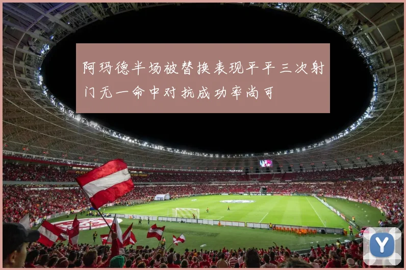阿玛德半场被替换表现平平三次射门无一命中对抗成功率尚可