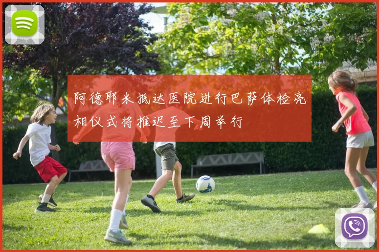 阿德耶米抵达医院进行巴萨体检亮相仪式将推迟至下周举行