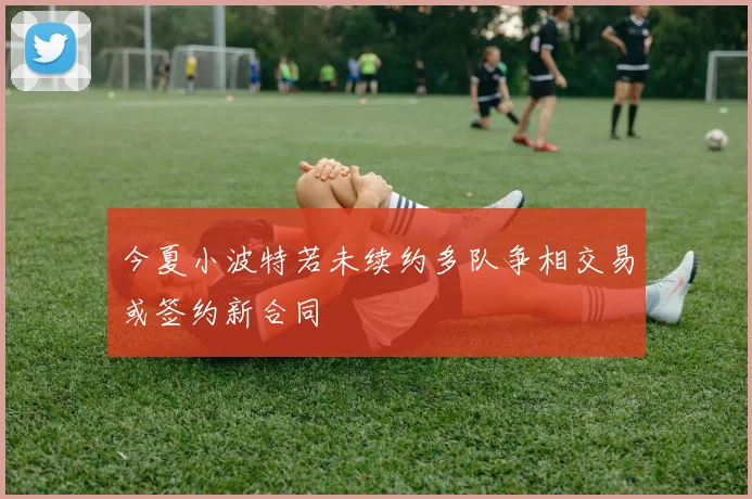今夏小波特若未续约多队争相交易或签约新合同
