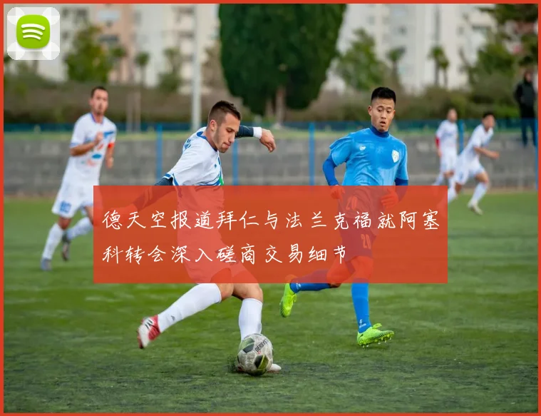 德天空报道拜仁与法兰克福就阿塞科转会深入磋商交易细节