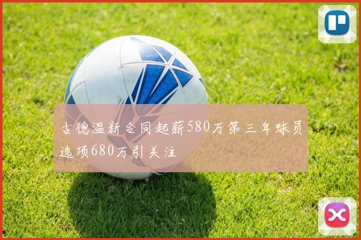 古德温新合同起薪580万第三年球员选项680万引关注