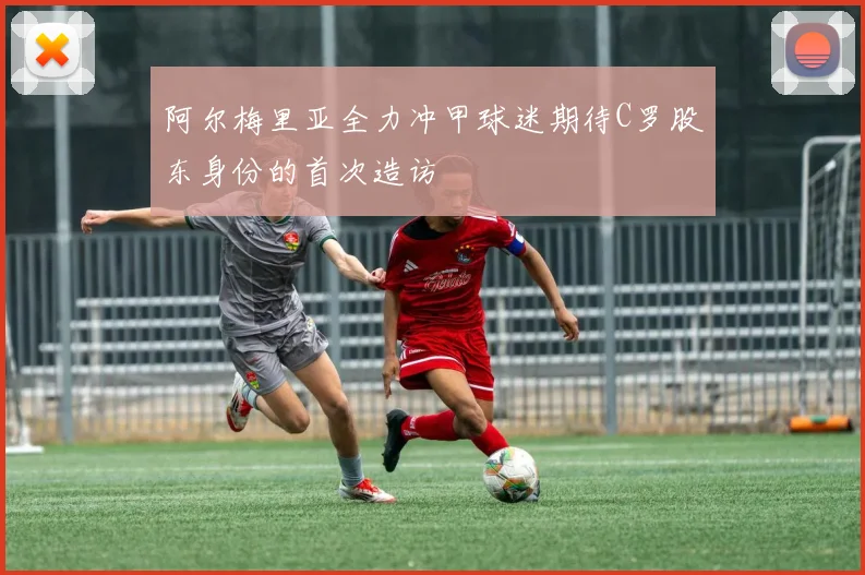 阿尔梅里亚全力冲甲球迷期待C罗股东身份的首次造访