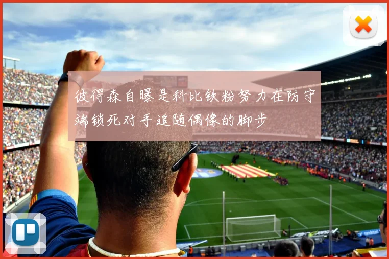 彼得森自曝是科比铁粉努力在防守端锁死对手追随偶像的脚步