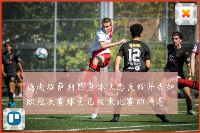 德尚称萨利巴身体状态良好并告知欧冠决赛球员已结束比赛的消息