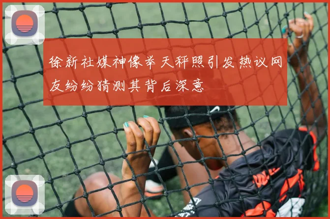 徐新社媒神像举天秤照引发热议网友纷纷猜测其背后深意